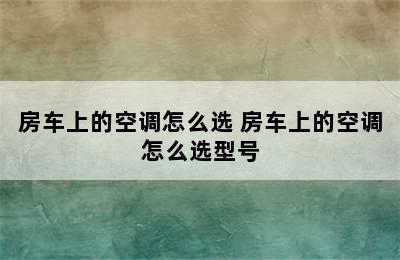 房车上的空调怎么选 房车上的空调怎么选型号